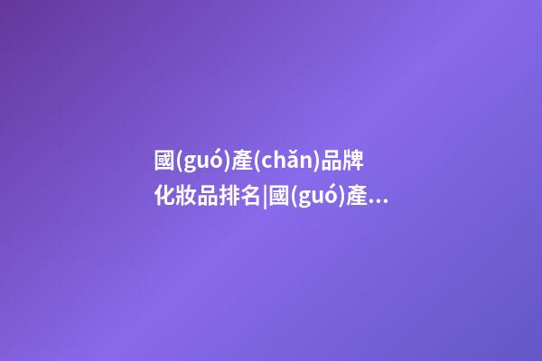 國(guó)產(chǎn)品牌化妝品排名|國(guó)產(chǎn)化妝品品牌如何起個(gè)古風(fēng)名字-第1張-商標(biāo)起名-玄機(jī)派